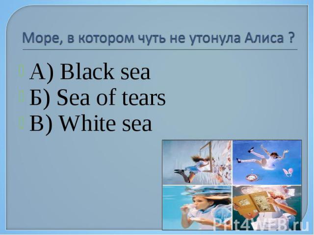 Море, в котором чуть не утонула Алиса ? А) Black sea Б) Sea of tears В) White sea