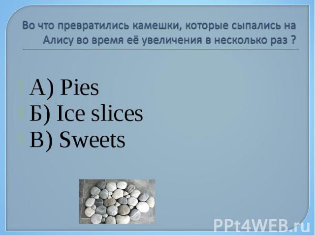Во что превратились камешки, которые сыпались на Алису во время её увеличения в несколько раз ? А) Pies Б) Ice slices В) Sweets