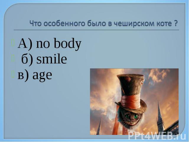 Что особенного было в чеширском коте ? А) no body б) smile в) age