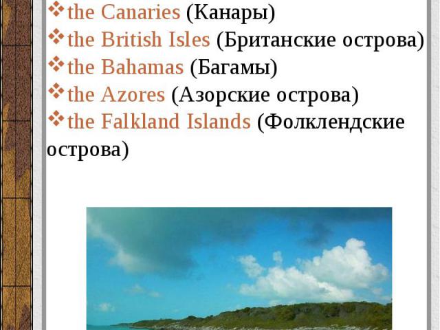 Группы островов (groups of islands): the Virgin Islands (Виргинские острова) the Canaries (Канары) the British Isles (Британские острова) the Bahamas (Багамы) the Azores (Азорские острова) the Falkland Islands (Фолклендские острова)