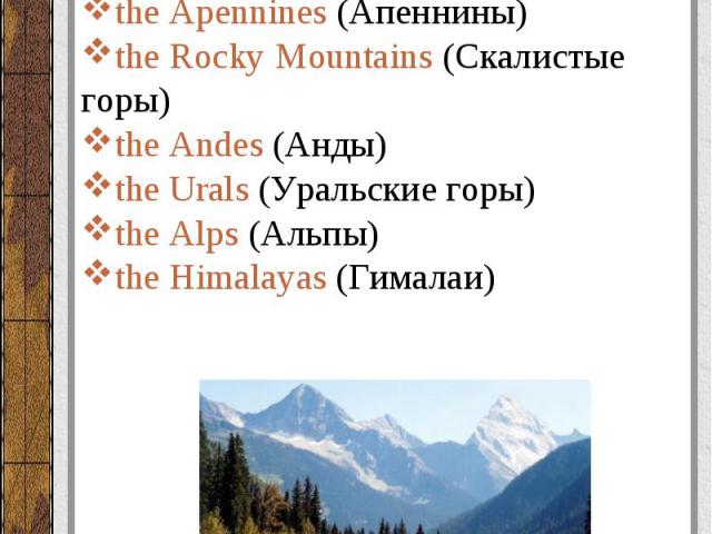 Горные массивы (chains of mountains), холмы (hills): the Black Hills (Черные холмы) the Apennines (Апеннины) the Rocky Mountains (Скалистые горы) the Andes (Анды) the Urals (Уральские горы) the Alps (Альпы) the Himalayas (Гималаи)