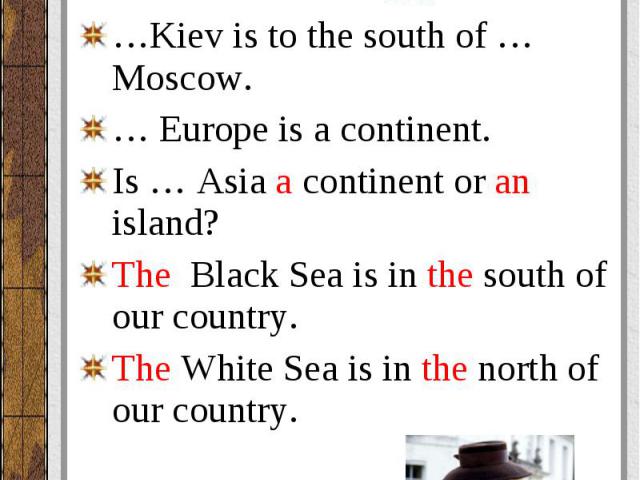 The Thames is the short river. … Russia is washed by the Atlantic Ocean in the north. …Kiev is to the south of … Moscow. … Europe is a continent. Is … Asia a continent or an island? The Black Sea is in the south of our country. The White Sea is in t…