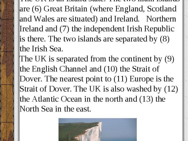 The UK is an island state. The two main islands are (6) Great Britain (where England, Scotland and Wales are situated) and Ireland. Northern Ireland and (7) the independent Irish Republic is there. The two islands are separated by (8) the Irish Sea.…