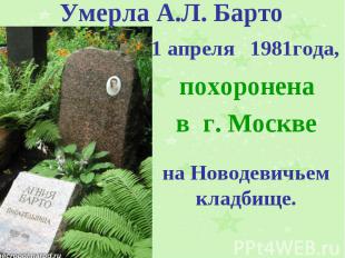 Умерла А.Л. Барто 1 апреля 1981года, похоронена в г. Москве на Новодевичьем клад