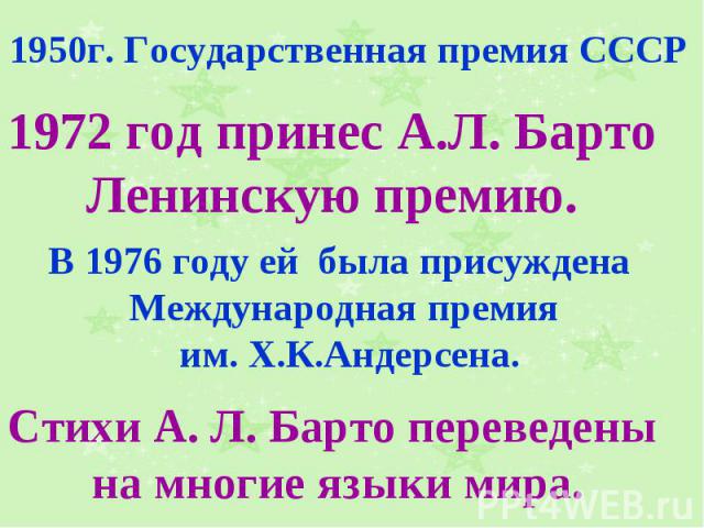 1950г. Государственная премия СССР 1972 год принес А.Л. Барто Ленинскую премию. В 1976 году ей была присуждена Международная премия им. Х.К.Андерсена. Стихи А. Л. Барто переведены на многие языки мира.