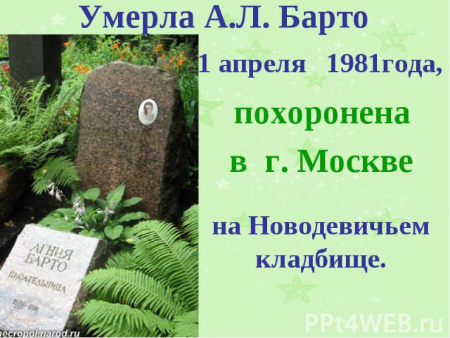 Умерла А.Л. Барто 1 апреля 1981года, похоронена в г. Москве на Новодевичьем кладбище.