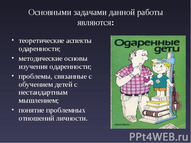 Основными задачами данной работы являются: теоретические аспекты одаренности; методические основы изучения одаренности; проблемы, связанные с обучением детей с нестандартным мышлением; понятие проблемных отношений личности.