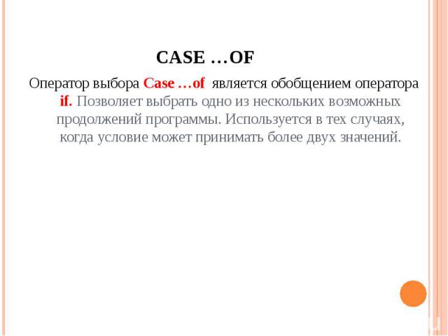 Case …of Оператор выбора Case …of является обобщением оператора if. Позволяет выбрать одно из нескольких возможных продолжений программы. Используется в тех случаях, когда условие может принимать более двух значений.