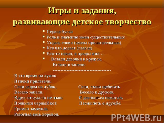 Игры и задания, развивающие детское творчествоПервая буква Роль и значение имен существительных Укрась слово (имена прилагательные) Кто что делает (глагол) Кто-то начал, я продолжил… Встали девочки в кружок, Встали и запели. ------------------------…