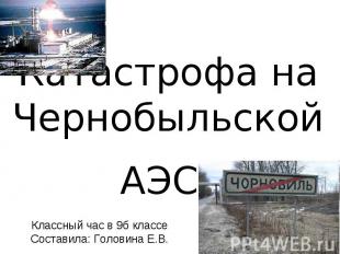 Катастрофа на Чернобыльской АЭС Классный час в 9б классе Составила: Головина Е.В