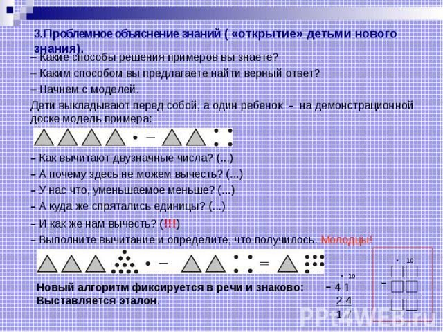 3.Проблемное объяснение знаний ( «открытие» детьми нового знания). – Какие способы решения примеров вы знаете? – Каким способом вы предлагаете найти верный ответ? – Начнем с моделей. Дети выкладывают перед собой, а один ребенок – на демонстрационной…