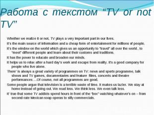 Работа с текстом “TV or not TV” Whether we realize it or not, TV plays a very im