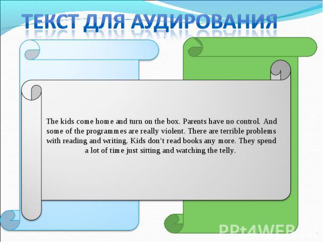 Текст для аудированияThe kids come home and turn on the box. Parents have no control. And some of the programmes are really violent. There are terrible problems with reading and writing. Kids don’t read books any more. They spend a lot of time just …