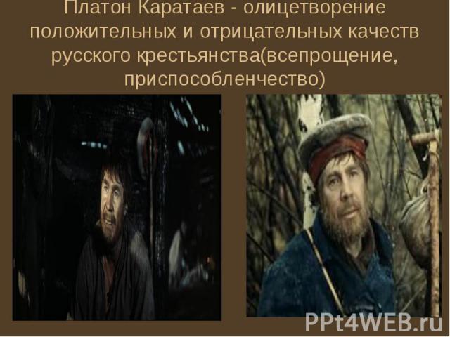 Платон Каратаев - олицетворение положительных и отрицательных качеств русского крестьянства(всепрощение, приспособленчество)