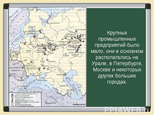 Крупных промышленных предприятий было мало, они в основном располагались на Урале, в Петербурге, Москве и некоторых других больших городах.