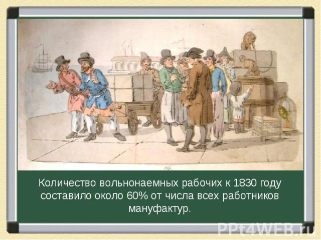 Количество вольнонаемных рабочих к 1830 году составило около 60% от числа всех работников мануфактур.
