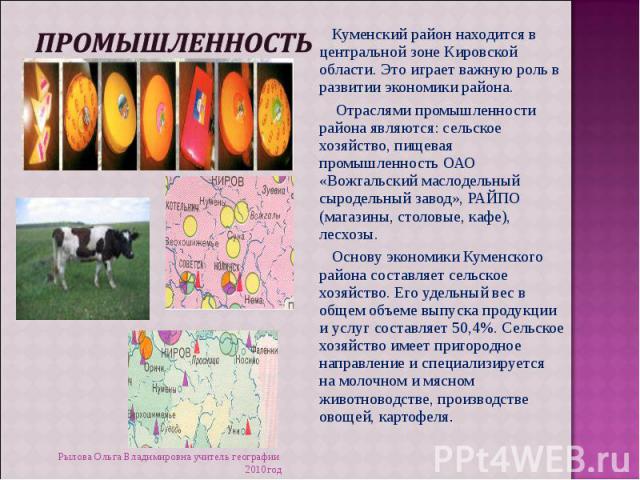 промышленность Куменский район находится в центральной зоне Кировской области. Это играет важную роль в развитии экономики района. Отраслями промышленности района являются: сельское хозяйство, пищевая промышленность ОАО «Вожгальский маслодельный сыр…
