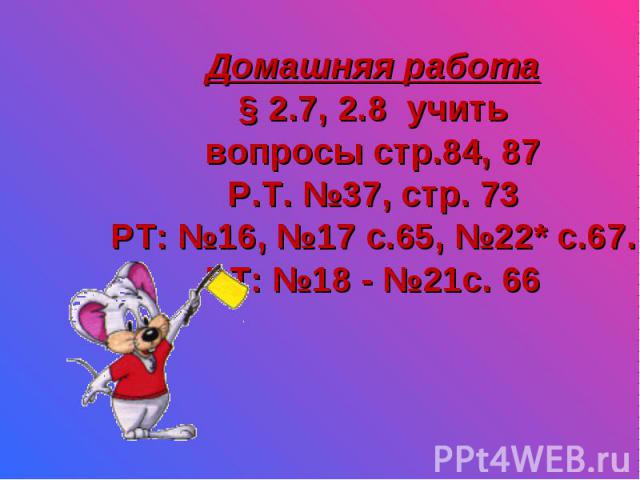 Домашняя работа § 2.7, 2.8 учить вопросы стр.84, 87 Р.Т. №37, стр. 73 РТ: №16, №17 с.65, №22* с.67. РТ: №18 - №21с. 66