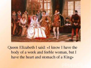 Queen Elizabeth I said: «I know I have the body of a week and feeble woman, but