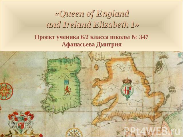 «Queen of England and Ireland Elizabeth I» Проект ученика 6/2 класса школы № 347 Афанасьева Дмитрия