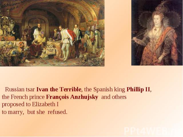 Russian tsar Ivan the Terrible, the Spanish king Phillip II, the French prince François Anzhujsky and others proposed to Elizabeth I to marry, but she refused.