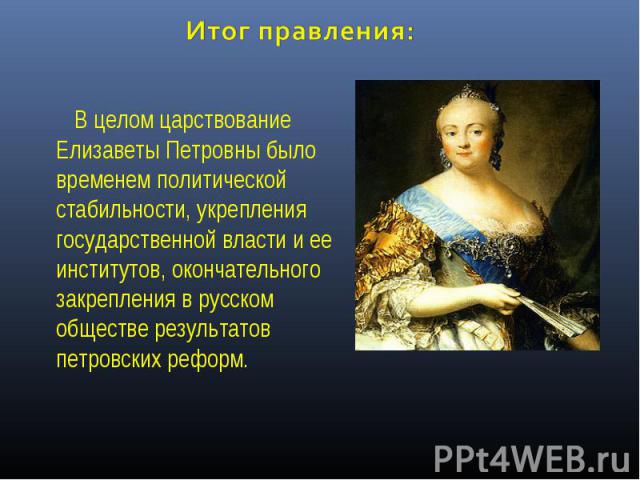 Итог правления: В целом царствование Елизаветы Петровны было временем политической стабильности, укрепления государственной власти и ее институтов, окончательного закрепления в русском обществе результатов петровских реформ.