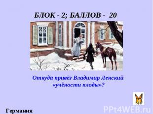 БЛОК - 2; БАЛЛОВ - 20 Откуда привёз Владимир Ленский «учёности плоды»?