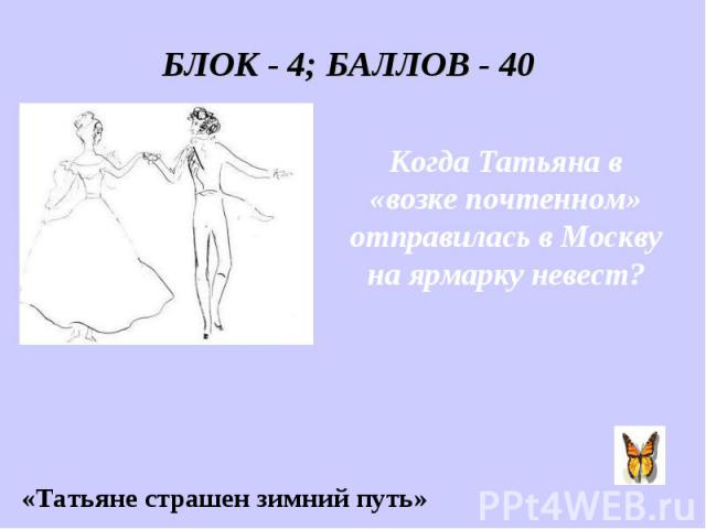 БЛОК - 4; БАЛЛОВ - 40 Когда Татьяна в «возке почтенном» отправилась в Москву на ярмарку невест? «Татьяне страшен зимний путь»