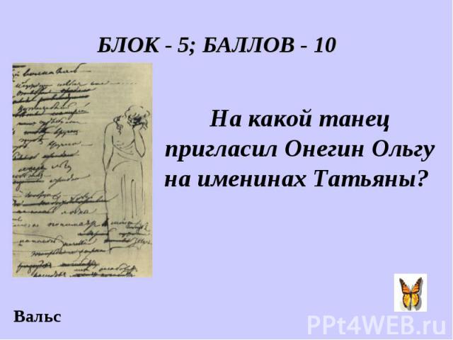 БЛОК - 5; БАЛЛОВ - 10 На какой танец пригласил Онегин Ольгу на именинах Татьяны?