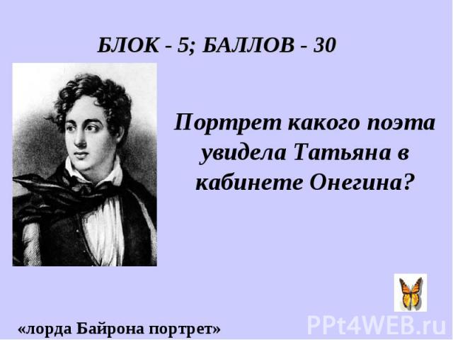 БЛОК - 5; БАЛЛОВ - 30 Портрет какого поэта увидела Татьяна в кабинете Онегина?