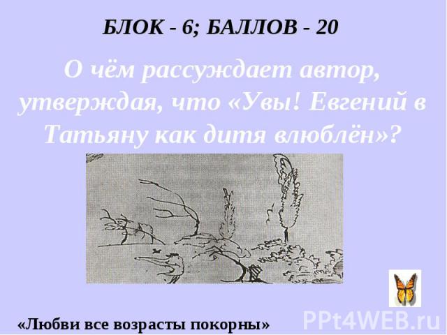 БЛОК - 6; БАЛЛОВ - 20 О чём рассуждает автор, утверждая, что «Увы! Евгений в Татьяну как дитя влюблён»?