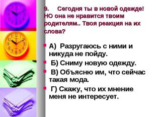 9. Сегодня ты в новой одежде! НО она не нравится твоим родителям.. Твоя реакция