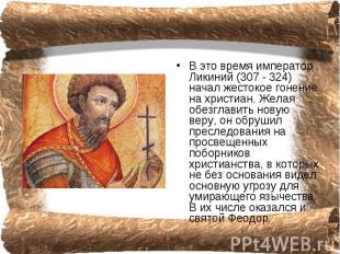 В это время император Ликиний (307 - 324) начал жестокое гонение на христиан. Же
