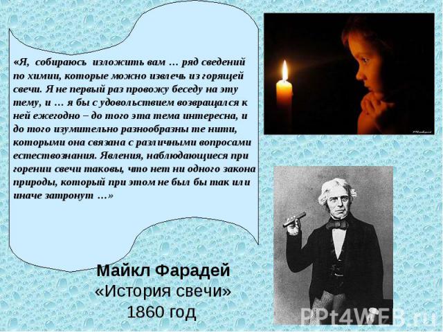 «Я, собираюсь изложить вам … ряд сведений по химии, которые можно извлечь из горящей свечи. Я не первый раз провожу беседу на эту тему, и … я бы с удовольствием возвращался к ней ежегодно – до того эта тема интересна, и до того изумительно разнообра…