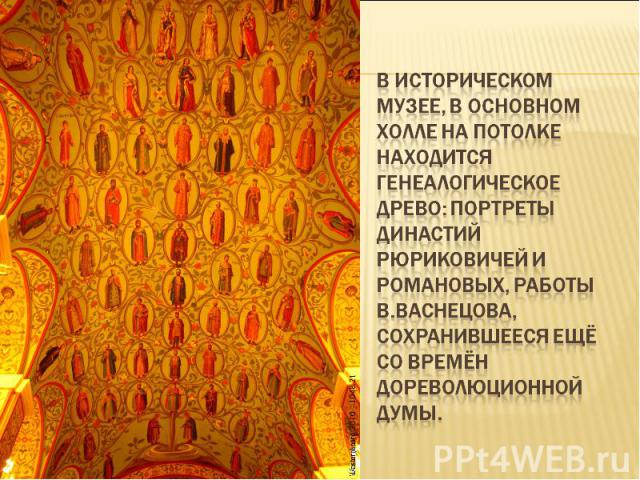 В Историческом музее, в основном холле на потолке находится генеалогическое древо: портреты династий Рюриковичей и Романовых, работы В.Васнецова, сохранившееся ещё со времён дореволюционной Думы.