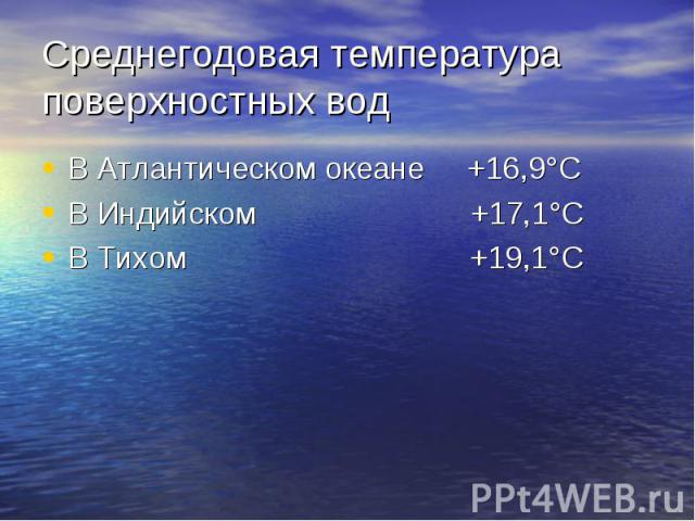 Среднегодовая температура поверхностных водВ Атлантическом океане +16,9°С В Индийском +17,1°С В Тихом +19,1°С
