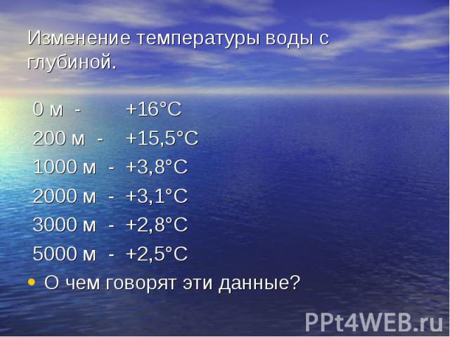 Изменение температуры воды с глубиной. 0 м - +16°С 200 м - +15,5°С 1000 м - +3,8°С 2000 м - +3,1°С 3000 м - +2,8°С 5000 м - +2,5°С О чем говорят эти данные?