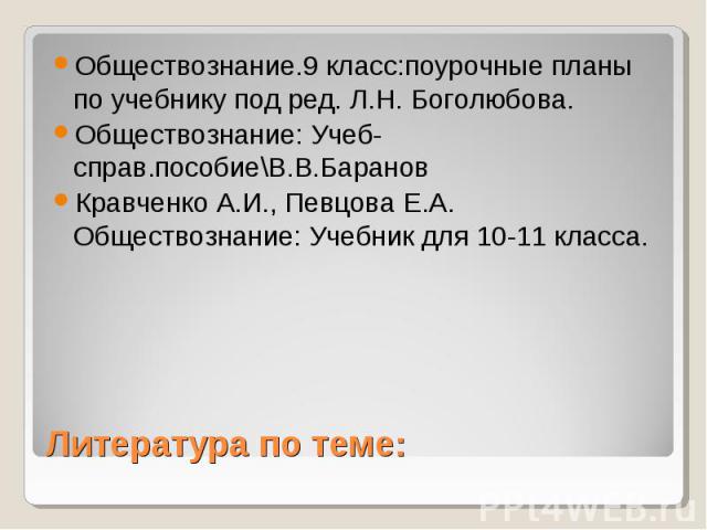 Обществознание.9 класс:поурочные планы по учебнику под ред. Л.Н. Боголюбова. Обществознание: Учеб-справ.пособие\В.В.Баранов Кравченко А.И., Певцова Е.А. Обществознание: Учебник для 10-11 класса. Литература по теме: