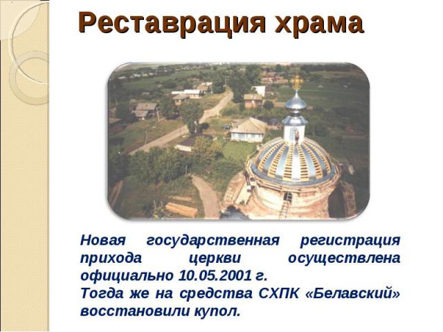 Реставрация храма Новая государственная регистрация прихода церкви осуществлена официально 10.05.2001 г. Тогда же на средства СХПК «Белавский» восстановили купол.