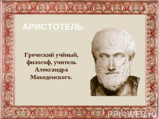 АРИСТОТЕЛЬ Греческий учёный, философ, учитель Александра Македонского.