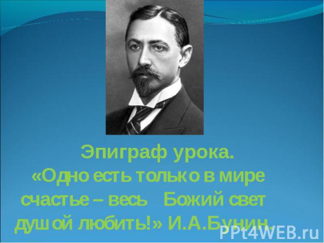 Эпиграф урока. «Одно есть только в мире счастье – весь Божий свет душой любить!» И.А.Бунин.