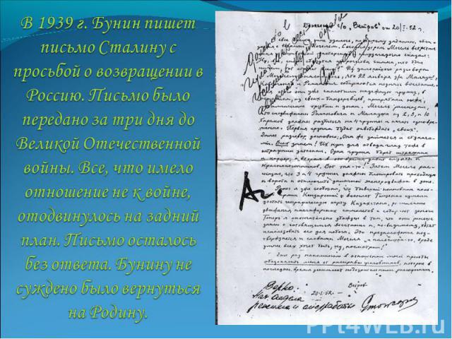 В 1939 г. Бунин пишет письмо Сталину с просьбой о возвращении в Россию. Письмо было передано за три дня до Великой Отечественной войны. Все, что имело отношение не к войне, отодвинулось на задний план. Письмо осталось без ответа. Бунину не суждено б…