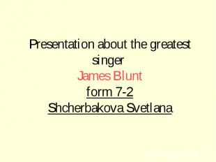 Presentation about the greatest singer James Blunt form 7-2 Shcherbakova Svetlan