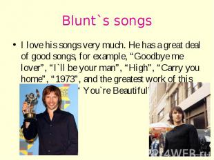 Blunt`s songs I love his songs very much. He has a great deal of good songs, for