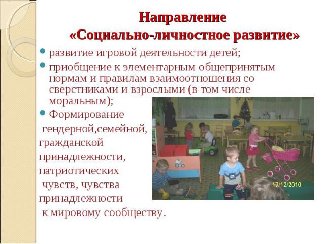 Направление «Социально-личностное развитие»   развитие игровой деятельности детей; приобщение к элементарным общепринятым нормам и правилам взаимоотношения со сверстниками и взрослыми (в том числе моральным); Формирование гендерной,семейной, граждан…