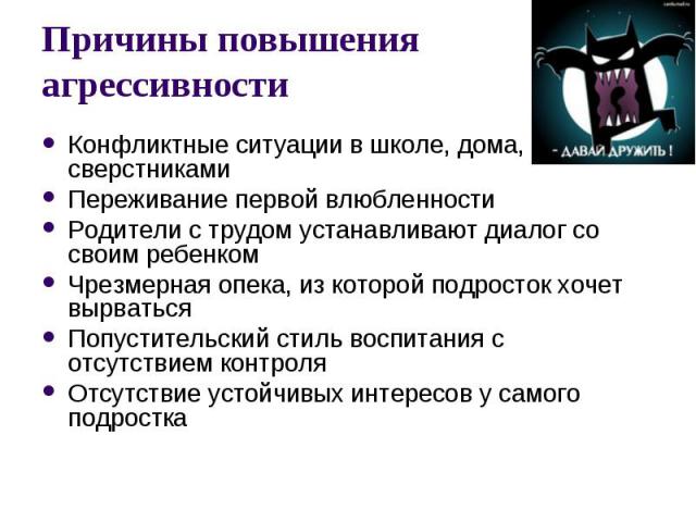 Причины повышения агрессивности Конфликтные ситуации в школе, дома, со сверстниками Переживание первой влюбленности Родители с трудом устанавливают диалог со своим ребенком Чрезмерная опека, из которой подросток хочет вырваться Попустительский стиль…