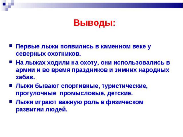 Выводы: Первые лыжи появились в каменном веке у северных охотников. На лыжах ходили на охоту, они использовались в армии и во время праздников и зимних народных забав. Лыжи бывают спортивные, туристические, прогулочные промысловые, детские. Лыжи игр…