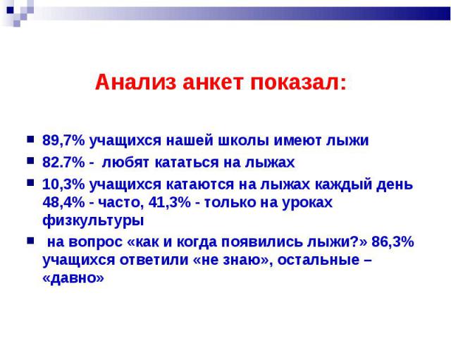 Анализ анкет показал: 89,7% учащихся нашей школы имеют лыжи 82.7% - любят кататься на лыжах 10,3% учащихся катаются на лыжах каждый день 48,4% - часто, 41,3% - только на уроках физкультуры на вопрос «как и когда появились лыжи?» 86,3% учащихся ответ…