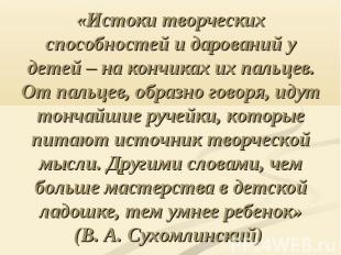 «Истоки творческих способностей и дарований у детей – на кончиках их пальцев. От