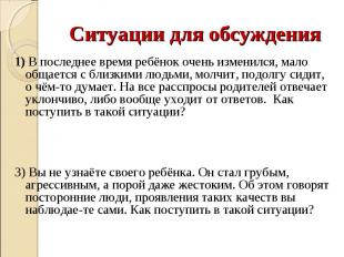 Ситуации для обсуждения 1) В последнее время ребёнок очень изменился, мало общае